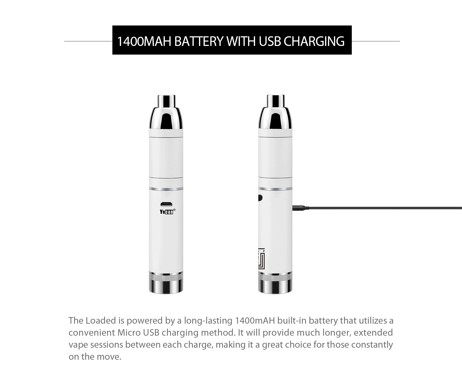 Yocan loaded is powered by a long-lasting 1400mAH built-in battery that utilizes a convenient Micro USB charging method.